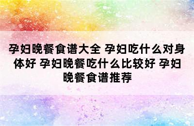 孕妇晚餐食谱大全 孕妇吃什么对身体好 孕妇晚餐吃什么比较好 孕妇晚餐食谱推荐